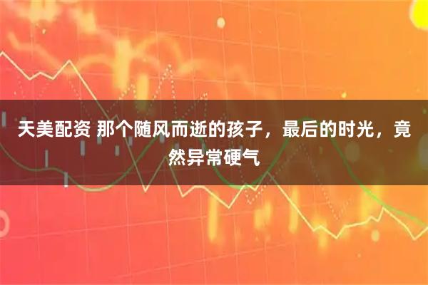 天美配资 那个随风而逝的孩子，最后的时光，竟然异常硬气