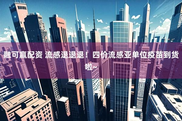 融可赢配资 流感退退退！四价流感亚单位疫苗到货啦~