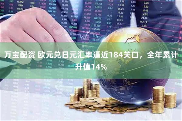 万宝配资 欧元兑日元汇率逼近184关口，全年累计升值14%