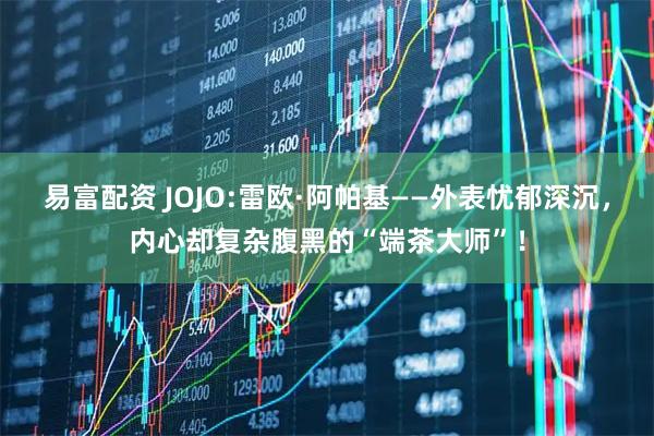 易富配资 JOJO:雷欧·阿帕基——外表忧郁深沉，内心却复杂腹黑的“端茶大师”！