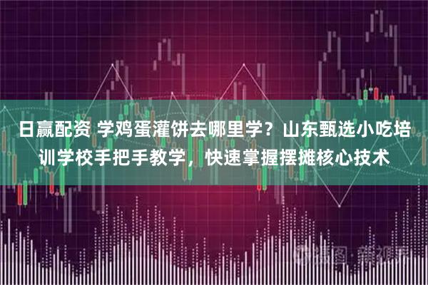 日赢配资 学鸡蛋灌饼去哪里学？山东甄选小吃培训学校手把手教学，快速掌握摆摊核心技术