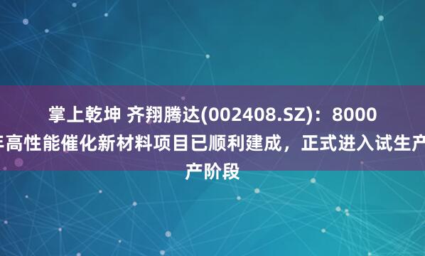 掌上乾坤 齐翔腾达(002408.SZ):8000吨/年高性能催化新材料项目已顺利建成,正式进入试生产阶段