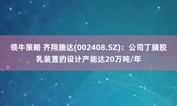 领牛策略 齐翔腾达(002408.SZ)：公司丁腈胶乳装置的设计产能达20万吨/年