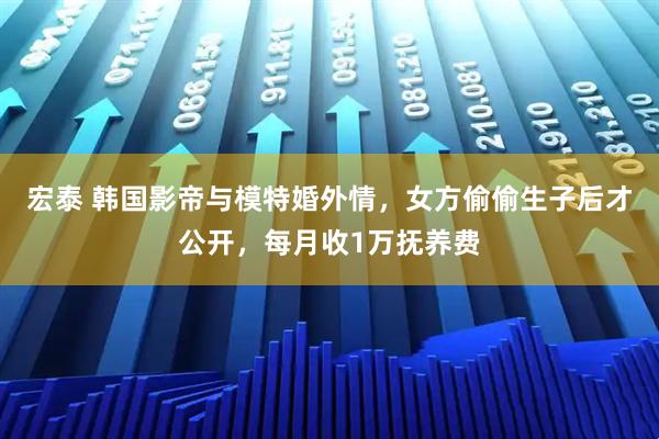 宏泰 韩国影帝与模特婚外情,女方偷偷生子后才公开,每月收1万抚养费