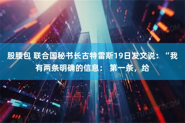 股腰包 联合国秘书长古特雷斯19日发文说:“我有两条明确的信息: 第一条,给