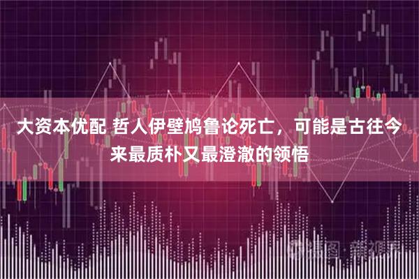 大资本优配 哲人伊壁鸠鲁论死亡,可能是古往今来最质朴又最澄澈的领悟