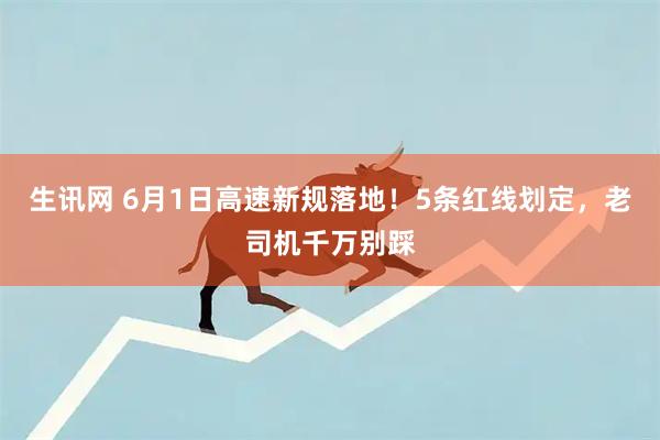 生讯网 6月1日高速新规落地！5条红线划定，老司机千万别踩