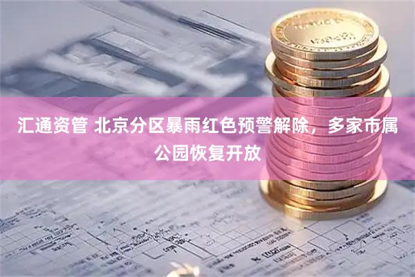 汇通资管 北京分区暴雨红色预警解除，多家市属公园恢复开放
