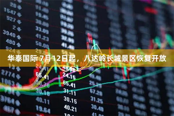 华泰国际 7月12日起，八达岭长城景区恢复开放