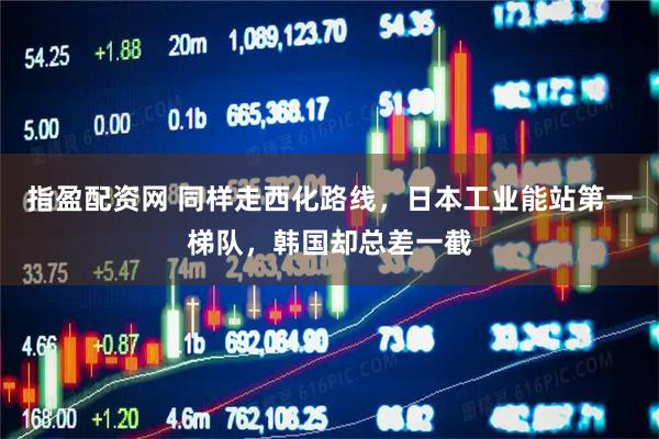 指盈配资网 同样走西化路线，日本工业能站第一梯队，韩国却总差一截