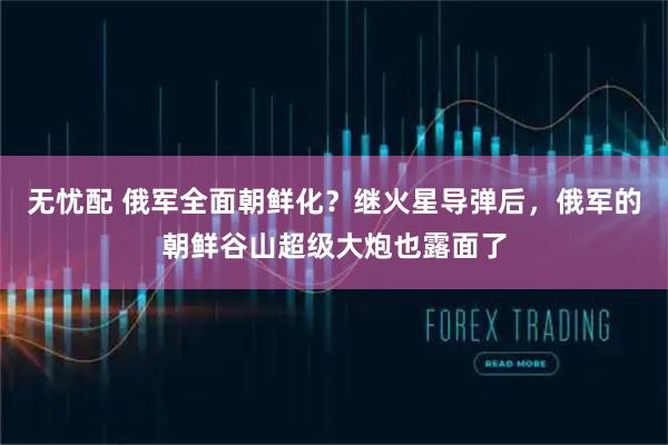 无忧配 俄军全面朝鲜化？继火星导弹后，俄军的朝鲜谷山超级大炮也露面了